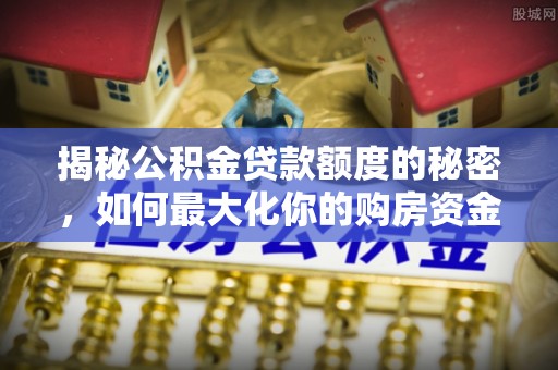 阿克塞揭秘公积金贷款额度的秘密，如何最大化你的购房资金