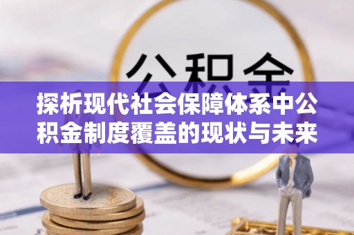 阿克塞探析现代社会保障体系中公积金制度覆盖的现状与未来