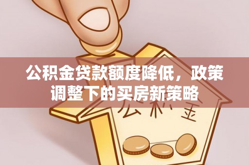 阿克塞公积金贷款额度降低，政策调整下的买房新策略