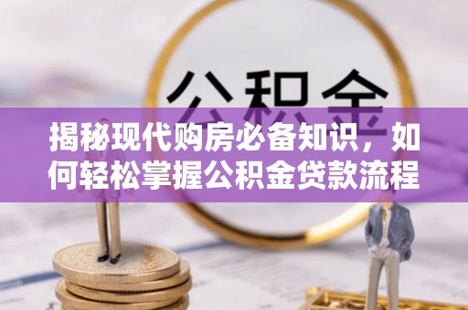 阿克塞揭秘现代购房必备知识，如何轻松掌握公积金贷款流程