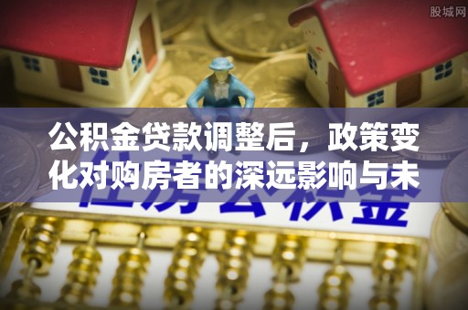 阿克塞公积金贷款调整后，政策变化对购房者的深远影响与未来趋势分析
