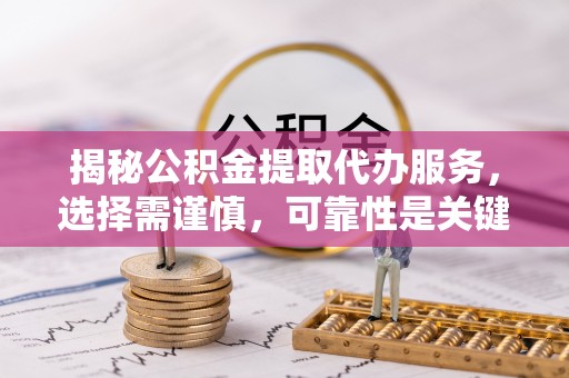 阿克塞揭秘公积金提取代办服务，选择需谨慎，可靠性是关键