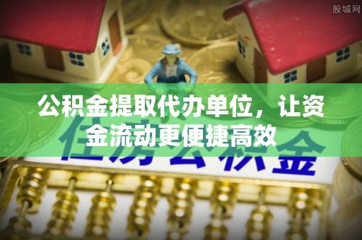 阿克塞公积金提取代办单位，让资金流动更便捷高效