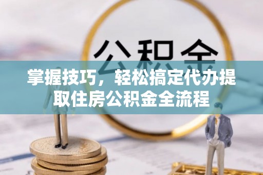 阿克塞掌握技巧，轻松搞定代办提取住房公积金全流程