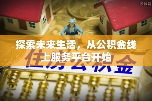 阿克塞探索未来生活，从公积金线上服务平台开始