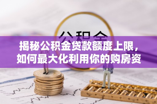 阿克塞揭秘公积金贷款额度上限，如何最大化利用你的购房资金？