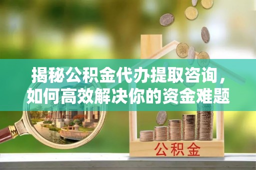 阿克塞揭秘公积金代办提取咨询，如何高效解决你的资金难题