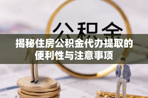 阿克塞揭秘住房公积金代办提取的便利性与注意事项