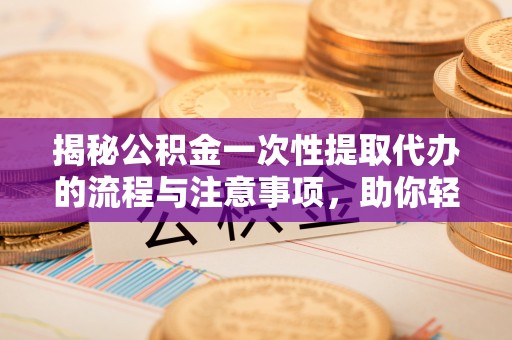 阿克塞揭秘公积金一次性提取代办的流程与注意事项，助你轻松搞定财务规划