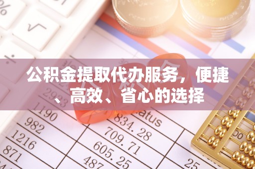 阿克塞公积金提取代办服务，便捷、高效、省心的选择