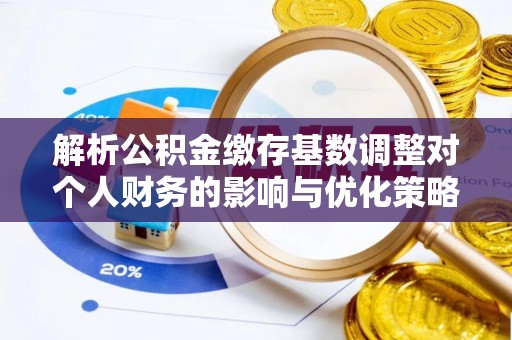 阿克塞解析公积金缴存基数调整对个人财务的影响与优化策略