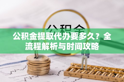 阿克塞公积金提取代办要多久？全流程解析与时间攻略