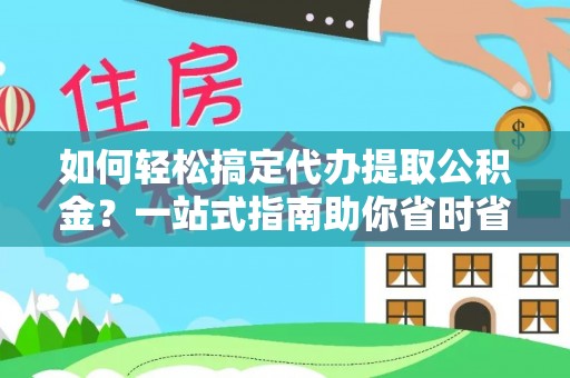 阿克塞如何轻松搞定代办提取公积金？一站式指南助你省时省心