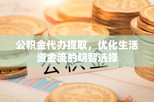 阿克塞公积金代办提取，优化生活资金流的明智选择