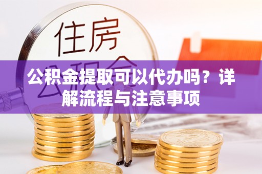 阿克塞公积金提取可以代办吗？详解流程与注意事项