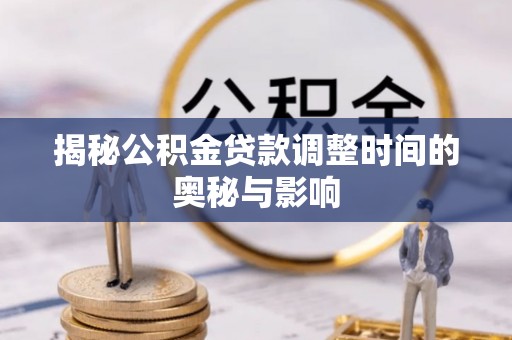 阿克塞揭秘公积金贷款调整时间的奥秘与影响