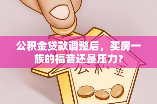 阿克塞公积金贷款调整后，买房一族的福音还是压力？