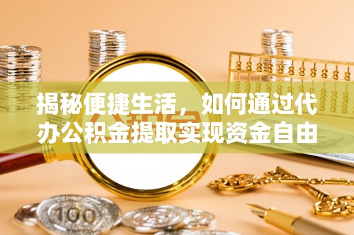 阿克塞揭秘便捷生活，如何通过代办公积金提取实现资金自由