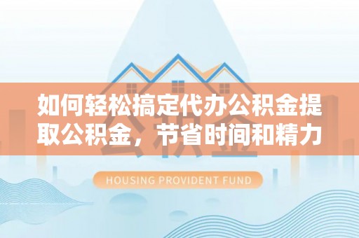 阿克塞如何轻松搞定代办公积金提取公积金，节省时间和精力的秘密武器