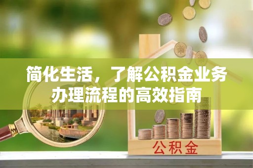 阿克塞简化生活，了解公积金业务办理流程的高效指南