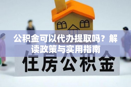 阿克塞公积金可以代办提取吗？解读政策与实用指南