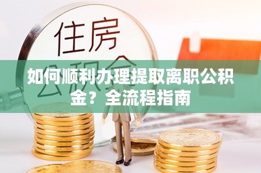 阿克塞如何顺利办理提取离职公积金？全流程指南