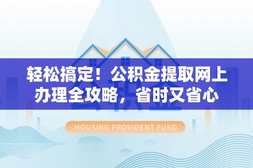 阿克塞轻松搞定！公积金提取网上办理全攻略，省时又省心