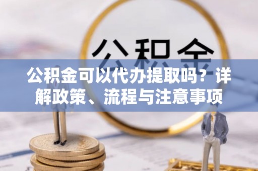 阿克塞公积金可以代办提取吗？详解政策、流程与注意事项