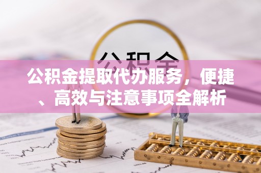 阿克塞公积金提取代办服务，便捷、高效与注意事项全解析