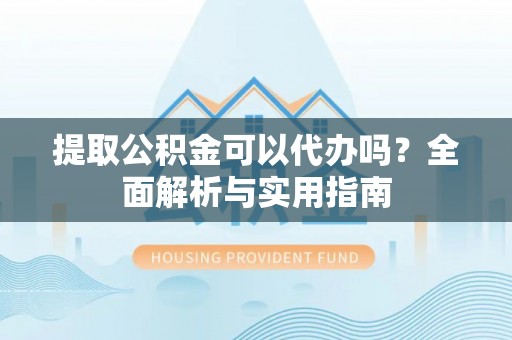 阿克塞提取公积金可以代办吗？全面解析与实用指南
