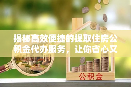 阿克塞揭秘高效便捷的提取住房公积金代办服务，让你省心又省力