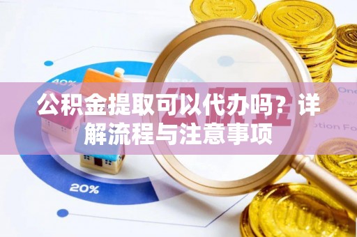 阿克塞公积金提取可以代办吗？详解流程与注意事项