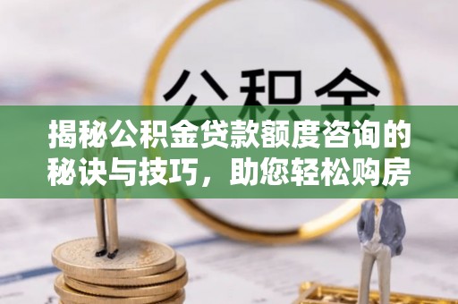 阿克塞揭秘公积金贷款额度咨询的秘诀与技巧，助您轻松购房！