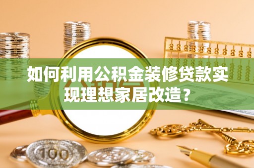 阿克塞如何利用公积金装修贷款实现理想家居改造？