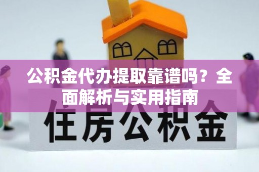 阿克塞公积金代办提取靠谱吗？全面解析与实用指南