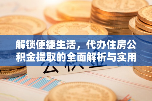 阿克塞解锁便捷生活，代办住房公积金提取的全面解析与实用指南