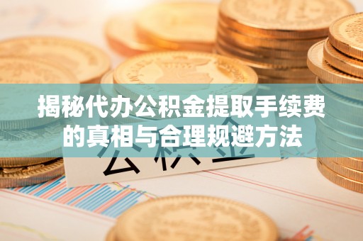 阿克塞揭秘代办公积金提取手续费的真相与合理规避方法