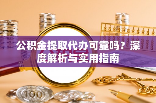 阿克塞公积金提取代办可靠吗？深度解析与实用指南