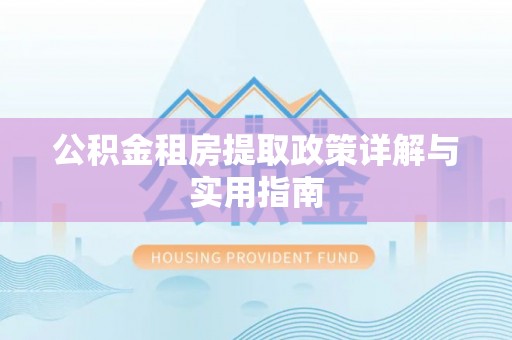 阿克塞公积金租房提取政策详解与实用指南