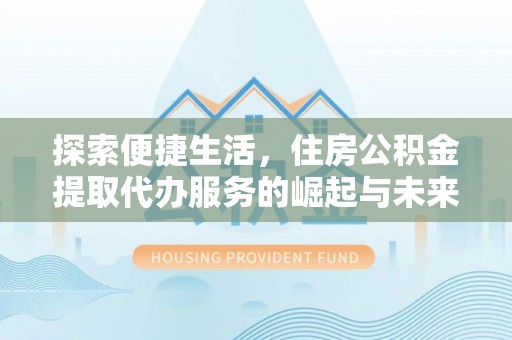 阿克塞探索便捷生活，住房公积金提取代办服务的崛起与未来趋势