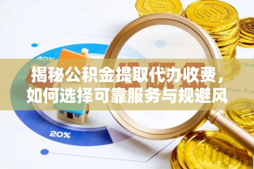 阿克塞揭秘公积金提取代办收费，如何选择可靠服务与规避风险