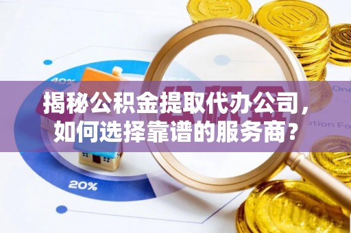 阿克塞揭秘公积金提取代办公司，如何选择靠谱的服务商？