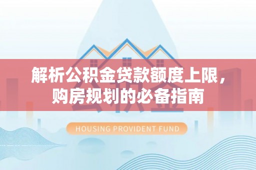 阿克塞解析公积金贷款额度上限，购房规划的必备指南
