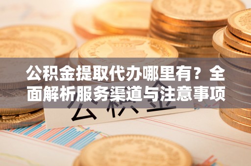 阿克塞公积金提取代办哪里有？全面解析服务渠道与注意事项