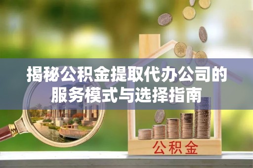 阿克塞揭秘公积金提取代办公司的服务模式与选择指南