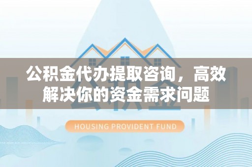 阿克塞公积金代办提取咨询，高效解决你的资金需求问题