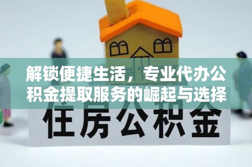 阿克塞解锁便捷生活，专业代办公积金提取服务的崛起与选择