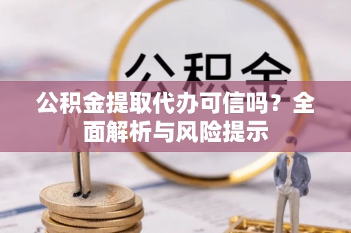 阿克塞公积金提取代办可信吗？全面解析与风险提示