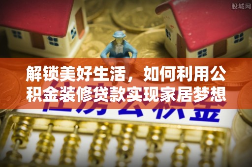 阿克塞解锁美好生活，如何利用公积金装修贷款实现家居梦想