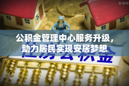 阿克塞公积金管理中心服务升级，助力居民实现安居梦想